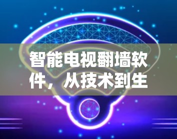智能电视<strong>翻墙</strong>软件，从技术到生活的创新