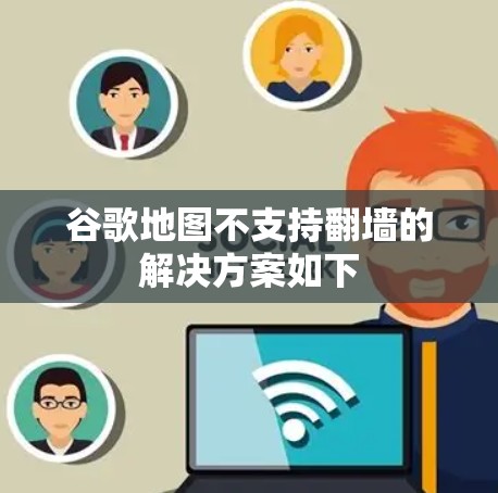 谷歌地图不支持<strong>翻墙</strong>的解决方案如下