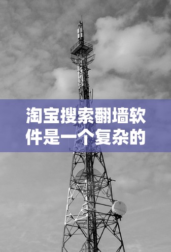 淘宝搜索<strong>翻墙</strong>软件是一个复杂的过程，涉及多个功能模块。以下是详细的步骤和考虑因素