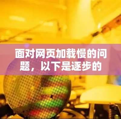 面对网页加载慢的问题,以下是逐步的解决方案