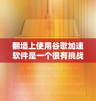 <strong>翻墙</strong>上使用谷歌加速软件是一个很有挑战性的任务,因为<strong>翻墙</strong>本身就需要经过严格的网络审查和认证。不过,如果考虑安全性和兼容性,以下是使用<strong>翻墙</strong>上使用谷歌加速软件的步骤