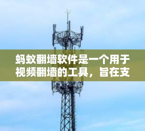 蚂蚁<strong>翻墙</strong>软件是一个用于视频<strong>翻墙</strong>的工具，旨在支持视频在不同平台之间的无缝切换。以下是关于蚂蚁<strong>翻墙</strong>的详细信息
