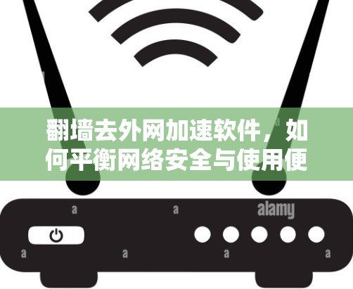 <strong>翻墙</strong>去外网加速软件，如何平衡网络安全与使用便利？