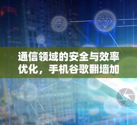 通信领域的安全与效率优化，手机谷歌<strong>翻墙</strong>加速软件的智慧解决方案