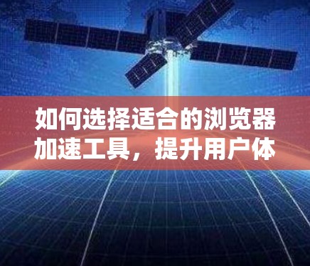如何选择适合的浏览器加速工具，提升用户体验