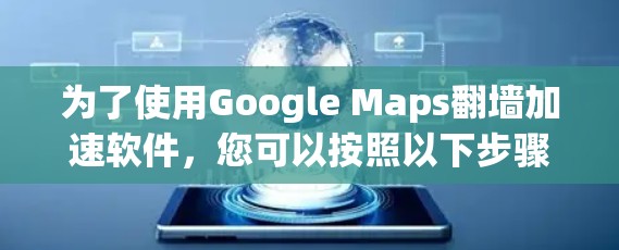 为了使用Google Maps<strong>翻墙</strong>加速软件，您可以按照以下步骤操作