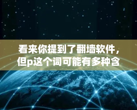 看来你提到了<strong>翻墙</strong>软件,但p这个词可能有多种含义。以下是一些可能的解释和建议