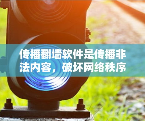 传播<strong>翻墙</strong>软件是传播非法内容，破坏网络秩序，侵犯版权、隐私和他人权益的行为。根据中国的相关法律法规，任何传播非法信息的行为都会受到法律的严肃处理