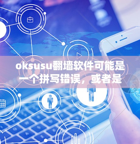 oksusu<strong>翻墙</strong>软件可能是一个拼写错误，或者是一个特定的术语。如果oksusu是Oksusu（一个常见的<strong>翻墙</strong>软件）那么它可以用来伪装IP地址，绕过网络防火墙，访问外部网络
