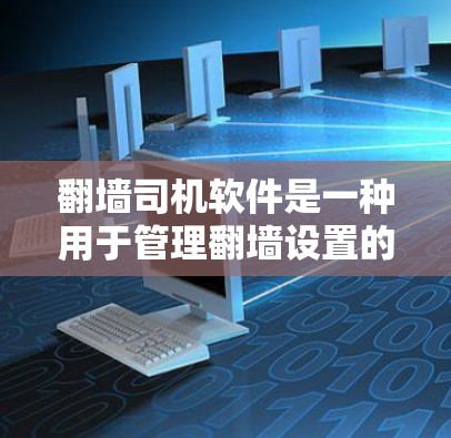 <strong>翻墙</strong>司机软件是一种用于管理<strong>翻墙</strong>设置的工具，通常包括配置VPN服务器、防火墙软件、工具包或防火墙设备。以下是关于如何使用<strong>翻墙</strong>司机软件的一些步骤和建议