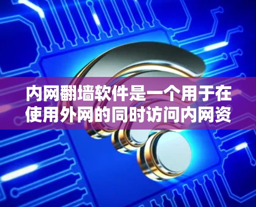 内网<strong>翻墙</strong>软件是一个用于在使用外网的同时访问内网资源的工具，具有多种选择，每个软件都有其特点和优缺点。以下是对内网<strong>翻墙</strong>软件的分类和推荐