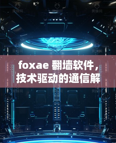 foxae <strong>翻墙</strong>软件，技术驱动的通信解决方案