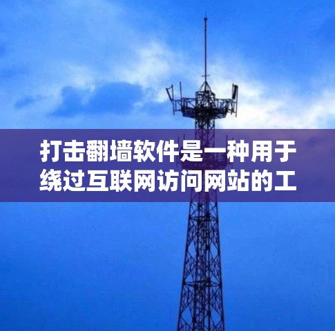 打击<strong>翻墙</strong>软件是一种用于绕过互联网访问网站的工具，旨在隐藏或隐藏网站的URL，使得用户能够在不登录网站的情况下访问内容。以下是针对这一问题的分步解释和总结
