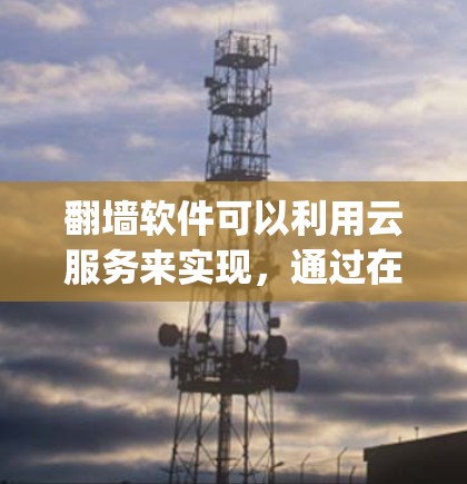 <strong>翻墙</strong>软件可以利用云服务来实现，通过在云平台（如AWS、Azure、Google Cloud等）配置资源，利用云存储和云安全来实现<strong>翻墙</strong>功能。以下是对这一过程的分步说明