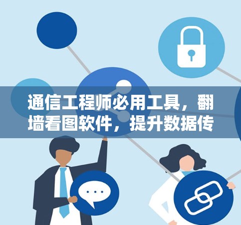 通信工程师必用工具，<strong>翻墙</strong>看图软件，提升数据传输效率的实用指南