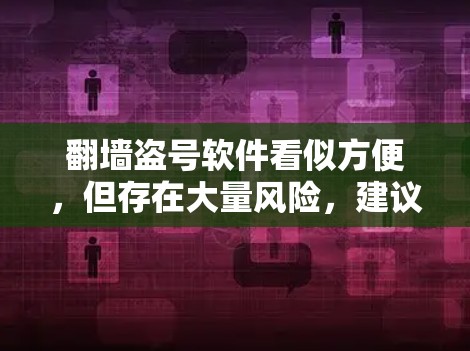 <strong>翻墙</strong>盗号软件看似方便,但存在大量风险,建议谨慎使用。以下是详细的总结