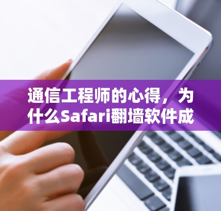 通信工程师的心得,为什么Safari<strong>翻墙</strong>软件成了网络的安全难题?