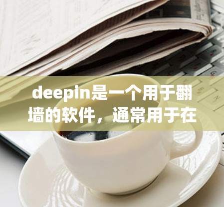 deepin是一个用于<strong>翻墙</strong>的软件,通常用于在特定的网络设备(如路由器或交换机)上安装,以绕过防火墙,阻止未经授权的网络访问。以下是对deepin的逐步总结和解释