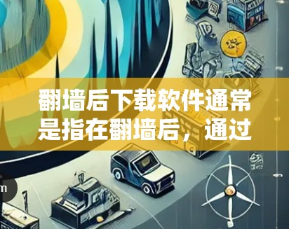 <strong>翻墙</strong>后下载软件通常是指在<strong>翻墙</strong>后,通过某种方式下载并安装软件。以下是一些可能的情况和解决方案,帮助您在<strong>翻墙</strong>后解决问题
