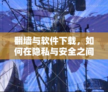 <strong>翻墙</strong>与软件下载,如何在隐私与安全之间找到平衡?