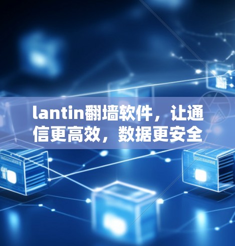 lantin<strong>翻墙</strong>软件,让通信更高效,数据更安全