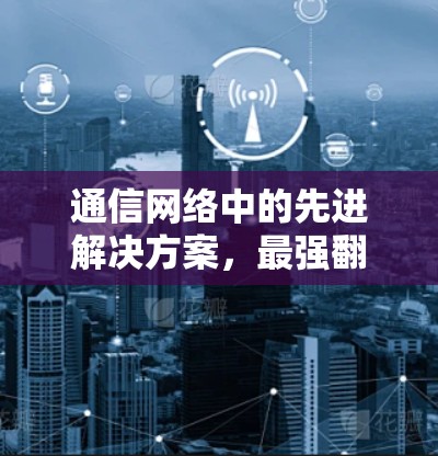 通信网络中的先进解决方案,最强<strong>翻墙</strong>软件解析