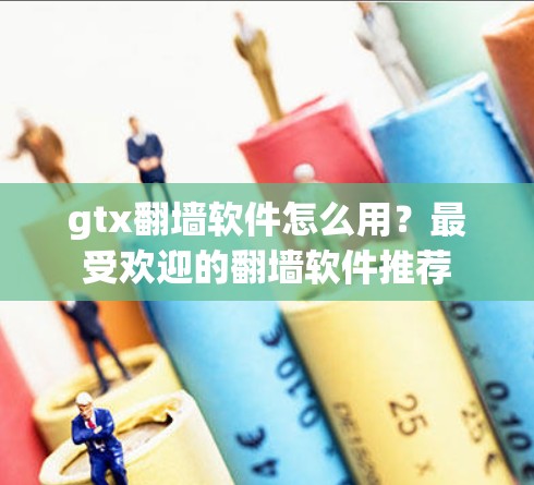gtx<strong>翻墙</strong>软件怎么用？最受欢迎的<strong>翻墙</strong>软件推荐