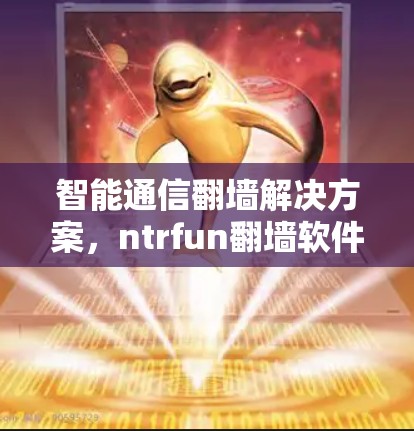 智能通信<strong>翻墙</strong>解决方案，ntrfun<strong>翻墙</strong>软件的创新突破