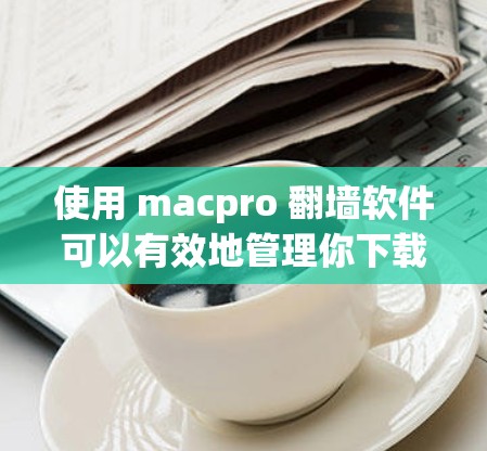 使用 macpro <strong>翻墙</strong>软件可以有效地管理你下载的文件，简化网络环境管理。下面是详细的步骤和注意事项，帮助你更好地使用 macpro