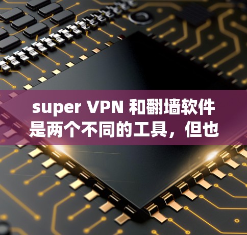 super VPN 和<strong>翻墙</strong>软件是两个不同的工具，但也有一定的相似之处和区别。以下是对它们的详细总结