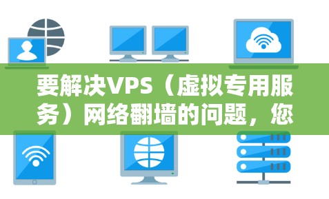 要解决VPS（虚拟专用服务）网络<strong>翻墙</strong>的问题，您可以按照以下步骤进行操作