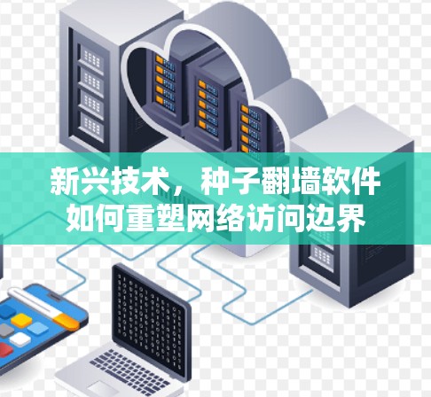 新兴技术，种子<strong>翻墙</strong>软件如何重塑网络访问边界