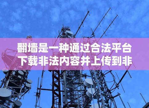 <strong>翻墙</strong>是一种通过合法平台下载非法内容并上传到非法网站的过程。以下是详细的步骤和建议，帮助您通过合理的方法完成<strong>翻墙</strong>