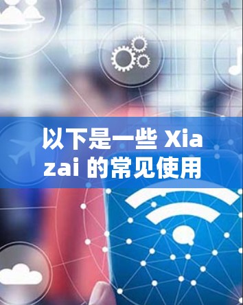 以下是一些 Xiazai 的常见使用场景和步骤
