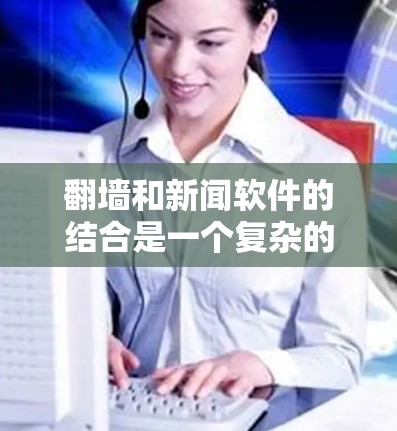 <strong>翻墙</strong>和新闻软件的结合是一个复杂的问题，需要考虑网络安全、防火墙设置以及新闻传播的具体需求。以下是一些可能的解决方案和建议