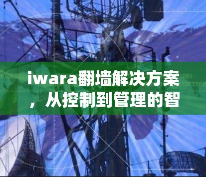 iwara<strong>翻墙</strong>解决方案，从控制到管理的智能网络控制系统