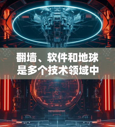 <strong>翻墙</strong>、软件和地球是多个技术领域中的重要概念，每个都有其独特的含义和应用。以下是它们的详细解释