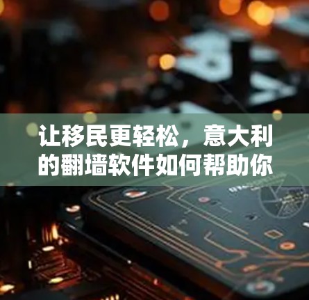 让移民更轻松，意大利的<strong>翻墙</strong>软件如何帮助你逃离国外