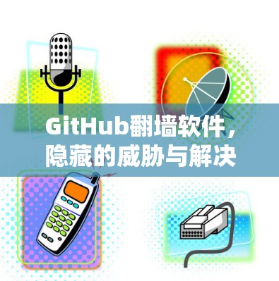GitHub<strong>翻墙</strong>软件，隐藏的威胁与解决方案