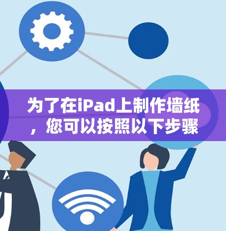 为了在iPad上制作墙纸，您可以按照以下步骤进行操作