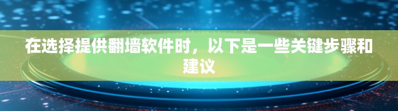 在选择提供<strong>翻墙</strong>软件时,以下是一些关键步骤和建议