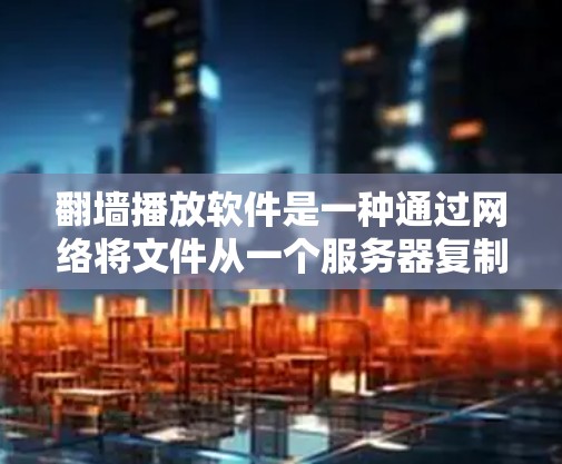 <strong>翻墙</strong>播放软件是一种通过网络将文件从一个服务器复制到另一台计算机上，然后上传到播放器以实现视频播放的功能。以下是对这种软件的详细介绍