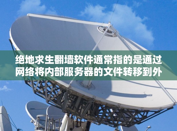 绝地求生<strong>翻墙</strong>软件通常指的是通过网络将内部服务器的文件转移到外部服务器的软件。以下是关于这一主题的详细信息
