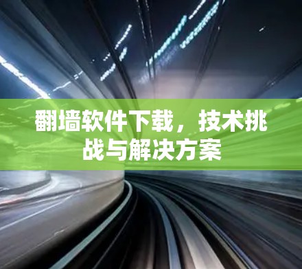 <strong>翻墙</strong>软件下载，技术挑战与解决方案