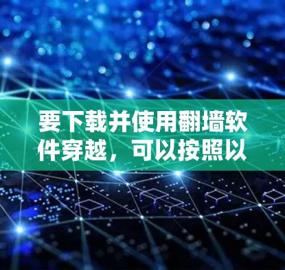 要下载并使用<strong>翻墙</strong>软件穿越，可以按照以下步骤进行