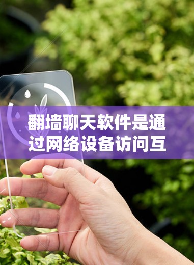 <strong>翻墙</strong>聊天软件是通过网络设备访问互联网的工具，用于与外部用户进行交流。以下是使用<strong>翻墙</strong>聊天软件的详细步骤和建议