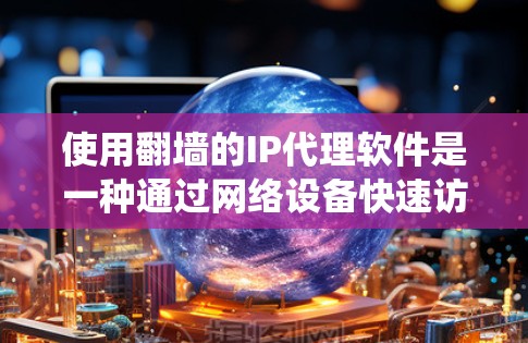 使用<strong>翻墙</strong>的IP代理软件是一种通过网络设备快速访问互联网的技术。以下是一个系统化的步骤指南,帮助您实现<strong>翻墙</strong>