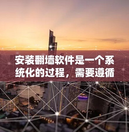 安装<strong>翻墙</strong>软件是一个系统化的过程,需要遵循以下步骤,确保每个环节都顺利进行