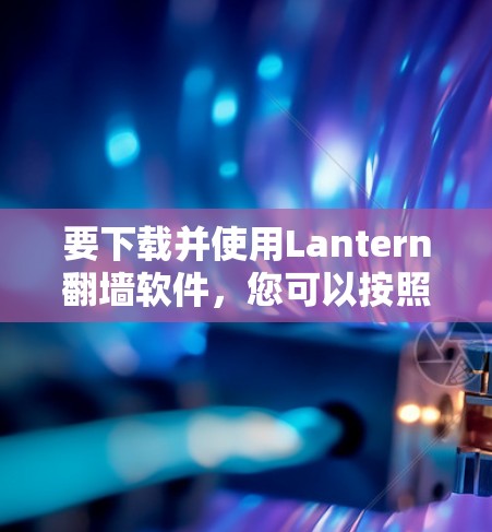 要下载并使用Lantern<strong>翻墙</strong>软件,您可以按照以下步骤操作