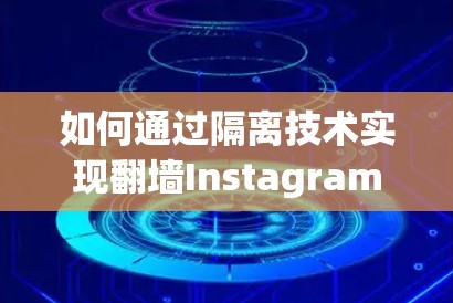 如何通过隔离技术实现<strong>翻墙</strong>Instagram应用苹果